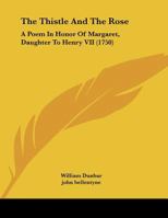 The Thistle And The Rose: A Poem In Honor Of Margaret, Daughter To Henry VII 1120205964 Book Cover