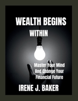 WEALTH BEGINS WITHIN: Master Your Mind And Change Your Financial Future B0GZP49MV7 Book Cover