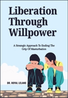 Liberation Through Willpower: A Strategic Approach To Ending The Grip Of Masturbation B0F74VQ2F1 Book Cover