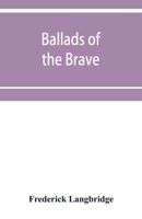 Ballads of the Brave; Poems of Chivalry, Enterprise, Courage and Constancy from the Earliest Times to the Present Day 9353952328 Book Cover
