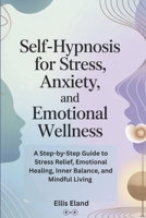 Self-Hypnosis for Stress, Anxiety, and Emotional Wellness: A Step-by-Step Guide to Stress Relief, Emotional Healing, Inner Balance, and Mindful Living B0FPBGL271 Book Cover