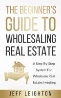 The Beginner's Guide To Wholesaling Real Estate: A Step-By-Step System For Wholesale Real Estate Investing 1795032804 Book Cover