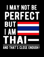 I May Not Be Perfect But I Am Thai And That's Close Enough!: Funny Notebook 100 Pages 8.5x11 Notebook Thais Family Heritage Thailand Gifts 167683771X Book Cover