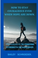 How to stay Courageous even when hope are down: Proven keys to finding strength in hardships B0BXN1L39B Book Cover