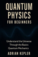 Quantum Physics for Beginners: Understand the Universe Through the Basics of Quantum Mechanics B0F54JZ6FY Book Cover