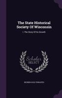 The State Historical Society Of Wisconsin: I. The Story Of Its Growth... 1276789661 Book Cover