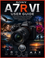 SONY A7R VI USER GUIDE: A Practical Guide to Camera Setup, Autofocus Mastery, Exposure Control, Lens Selection, Custom Settings, Wildlife Photography, Portraits, Landscapes, and 8K Video Recording B0H66QMTV2 Book Cover