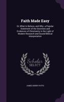 Faith Made Easy, Or What To Believe And Why: A Popular Statement Of The Doctrines And Evidences Of Christianity In The Light Of Modern Research And Sound Biblical Interpretation 1013859073 Book Cover