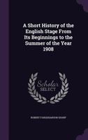 A Short History of the English Stage From Its Beginnings to the Summer of the Year 1908 1357818084 Book Cover