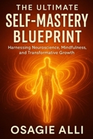 The Ultimate Self-Mastery Blueprint: Harnessing Neuroscience, Mindfulness, and Transformative Growth B0FF4G9ZF4 Book Cover