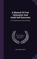 A Manual of Free Gymnastic and Jumb-Bell Exercises: For the School-Room and the Parlor 1356864538 Book Cover