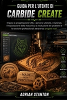 GUIDA PER L'UTENTE DI CARBIDE CREATE: Impara la progettazione CNC, i percorsi utensile, i materiali, l'impostazione della macchina, la risoluzione dei ... attraverso progetti reali. B0H6VQQJ42 Book Cover