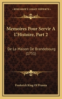 Memoires Pour Servir A L’Histoire, Part 2: De La Maison De Brandebourg (1751) 1104997436 Book Cover
