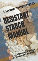 RESISTANT STARCH MANUAL: The Complete Guide to Resistant Starch B0B9QS2D1G Book Cover