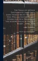 The Trials of Arthur Thistlewood, James Ings, John Thomas Brunt, Richard Tidd, William Davidson, and Others for High Treason at the Sessions House in ... April, 1820: With the Antecedent Proceedings 1017993696 Book Cover