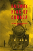 The Railway King of Canada: Sir William Mackenzie, 1849-1923 0774804866 Book Cover