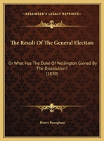 The Result of the General Election; or, What has the Duke of Wellington Gained by the Dissolution 052656654X Book Cover