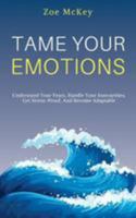 Tame Your Emotions: Understand Your Fears, Handle Your Insecurities, Get Stress-Proof, And Become Adaptable 1951385659 Book Cover