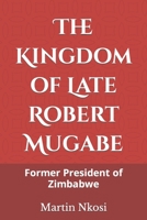 The Kingdom of Late Robert Mugabe: Former President of Zimbabwe B09L3H938M Book Cover