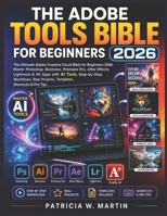 THE ADOBE TOOLS BIBLE FOR BEGINNERS 2026: The Ultimate Adobe Creative Cloud Bible for Beginners 2026: Master Photoshop, Illustrator, Premiere Pro, ... Workflows, Real Projects, & Templates B0H2YF6P8Z Book Cover