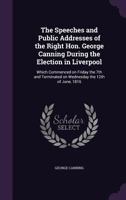 The speeches and public addresses of the Right Hon. George Canning during the election in Liverpool: which commenced on Friday the 7th and terminated on Wednesday the 12th of June, 1816 1356179932 Book Cover
