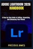 ADOBE LIGHTROOM 2026 HANDBOOK: A Step-by-Step Guide to Editing, Organizing, and Enhancing Your Photos B0GFCK2XH6 Book Cover