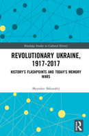 Revolutionary Ukraine, 1917-2017: History's Flashpoints and Today's Memory Wars 0367375575 Book Cover