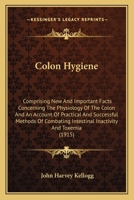 Colon Hygiene: Comprising New And Important Facts Concerning The Physiology Of The Colon And An Account Of Practical And Successful Methods Of Combating Intestinal Inactivity And Toxemia 1016112718 Book Cover