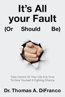 It's All your Fault (Or Should Be): Take Control Of Your Life-It Is Time To Give Yourself A Fighting Chance 1665751460 Book Cover
