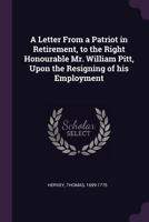 A letter from a patriot in retirement, to the Right Honourable Mr. William Pitt, upon resigning his employment. 1175447714 Book Cover