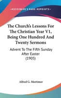 The Church's Lessons For The Christian Year V1, Being One Hundred And Twenty Sermons: Advent To The Fifth Sunday After Easter 0548865213 Book Cover