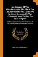 An Account Of The Manufacture Of The Black Tea, As Now Practised At Suddeya In Upper Assaam, By The Chinamen Sent Thither For That Purpose: With Some ... The Plant In China, And Its Growth In Assam 1018629750 Book Cover