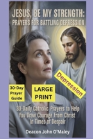 Jesus, Be My Strength Prayers for Battling Depression: 30-Daily Catholic Prayers to help you draw courage from Christ in Times of despair (Deacon O'Maley's Catholic Books) B0FN4BQ12X Book Cover