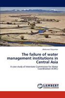 The failure of water management institutions in Central Asia: A case study of Interstate Commission for Water Coordination 3844389768 Book Cover