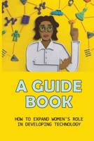 A Guide Book: How To Expand Women's Role In Developing Technology: Practical And Actionable Advice B0991C7YCH Book Cover