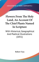 Flowers From The Holy Land, An Account Of The Chief Plants Named In Scripture: With Historical, Geographical And Poetical Illustrations 1104089882 Book Cover