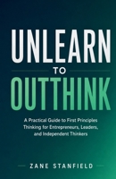 Unlearn to Outthink: A Practical Guide to First Principles Thinking for Entrepreneurs, Leaders, and Independent Thinkers B0H8PPWSC5 Book Cover