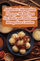 Authentic Mongolian Flavors: 96 Recipes for Bold and Delicious Mongolian Cuisine B0CGTT8DLN Book Cover
