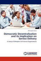 Democratic Decentralization and its Implication on Service Delivery: A Study of Ethiopian Civil Service Organizations 3659242594 Book Cover