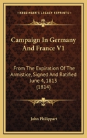 Campaign In Germany And France V1: From The Expiration Of The Armistice, Signed And Ratified June 4, 1813 1164595431 Book Cover
