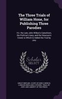 The Three Trials of William Hone, for Publishing Three Parodies: Viz. the Late John Wilkes's Catechism, the Political Litany, and the Sinecure's Creed; to Which Is Added the Trial by Jury 1146807449 Book Cover