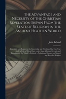 The advantage and necessity of the Christian revelation, shewn from the state of religion in the antient heathen world: To which is prefixed, a ... In two volumes. By John Leland Volume 2 of 2 1015375200 Book Cover