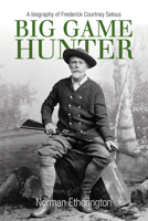 Big Game Hunter: A Biography of Frederick Courtney Selous 0719808286 Book Cover