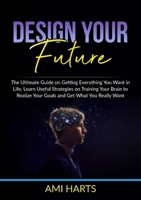 Design Your Future: The Ultimate Guide on Getting Everything You Want in Life, Learn Useful Strategies on Training Your Brain to Realize Your Goals and Get What You Really Want 6069835816 Book Cover
