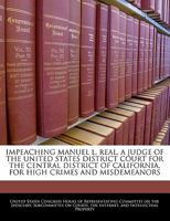 IMPEACHING MANUEL L. REAL, A JUDGE OF THE UNITED STATES DISTRICT COURT FOR THE CENTRAL DISTRICT OF CALIFORNIA, FOR HIGH CRIMES AND MISDEMEANORS 1240511310 Book Cover