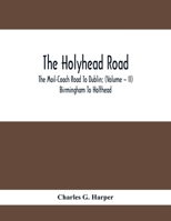 The Holyhead Road; The Mail-Coach Road To Dublin; (Volume - II) Birmingham To Holthead 9354413919 Book Cover