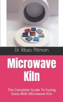 Microwave Kiln: The Complete Guide To Fusing Glass With Microwave Kiln B09HJK7MR1 Book Cover