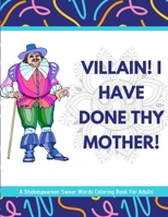 Villain! I Have Done Thy Mother! A Shakespearean Swear Words Coloring Book For Adults 1650435940 Book Cover