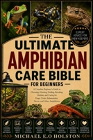 THE ULTIMATE AMPHIBIAN CARE BIBLE FOR BEGINNERS: A Complete Beginner’s Guide to Choosing, Housing, Feeding, Breeding, Habitat, and Caring for Frogs, Toads, Salamanders, Newts, and Other Amphibians B0HKD6RFQK Book Cover
