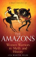 A Brief History of the Amazons: Women Warriors in Myth and History 1472136772 Book Cover
